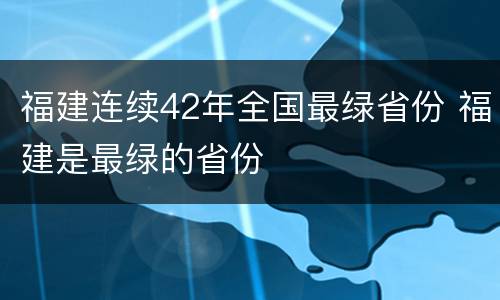 福建连续42年全国最绿省份 福建是最绿的省份