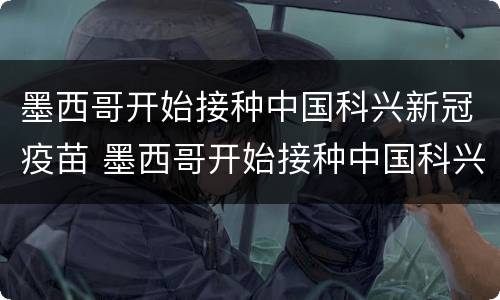 墨西哥开始接种中国科兴新冠疫苗 墨西哥开始接种中国科兴新冠疫苗了吗