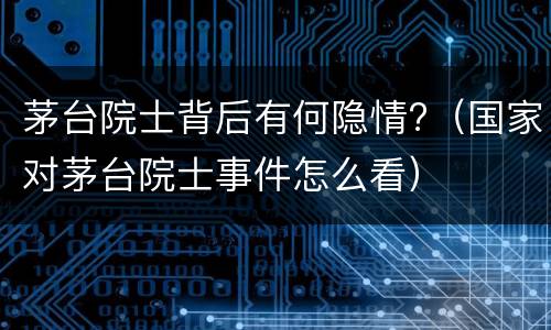 茅台院士背后有何隐情?（国家对茅台院士事件怎么看）