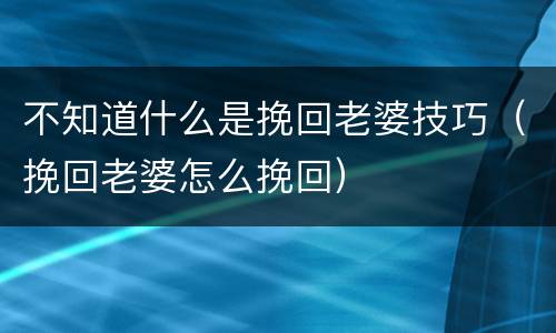 不知道什么是挽回老婆技巧（挽回老婆怎么挽回）