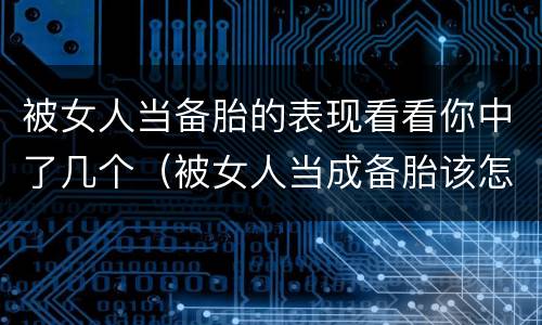 被女人当备胎的表现看看你中了几个（被女人当成备胎该怎么还击）