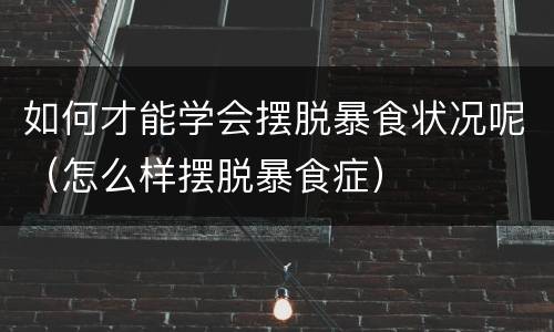 如何才能学会摆脱暴食状况呢（怎么样摆脱暴食症）
