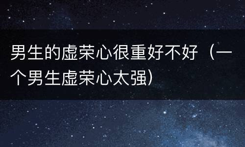 男生的虚荣心很重好不好（一个男生虚荣心太强）