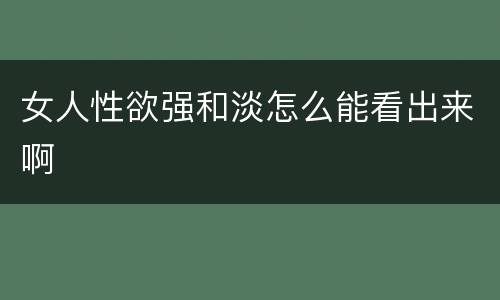 女人性欲强和淡怎么能看出来啊