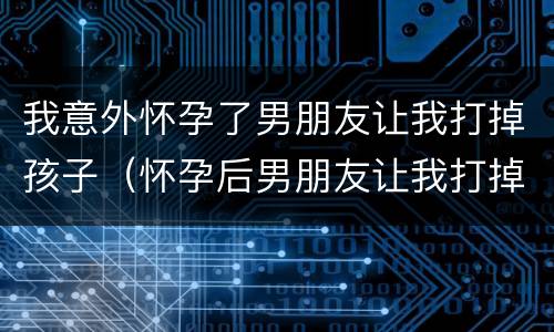 我意外怀孕了男朋友让我打掉孩子（怀孕后男朋友让我打掉）