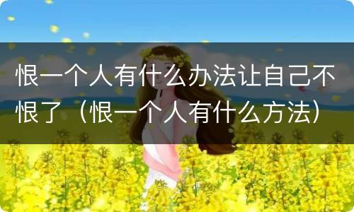 恨一个人有什么办法让自己不恨了（恨一个人有什么方法）