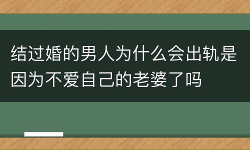 结过婚的男人为什么会出轨是因为不爱自己的老婆了吗