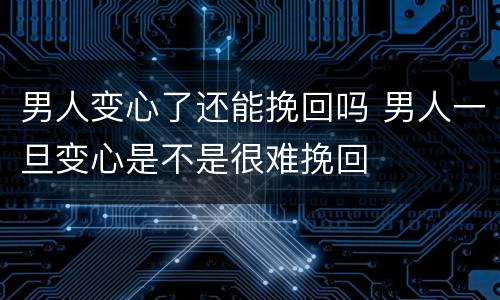 男人变心了还能挽回吗 男人一旦变心是不是很难挽回
