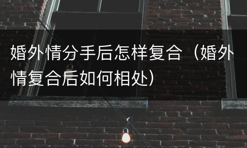 婚外情分手后怎样复合（婚外情复合后如何相处）