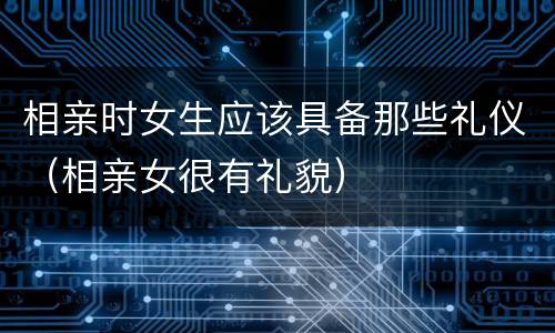 相亲时女生应该具备那些礼仪（相亲女很有礼貌）