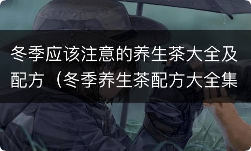 冬季应该注意的养生茶大全及配方（冬季养生茶配方大全集）