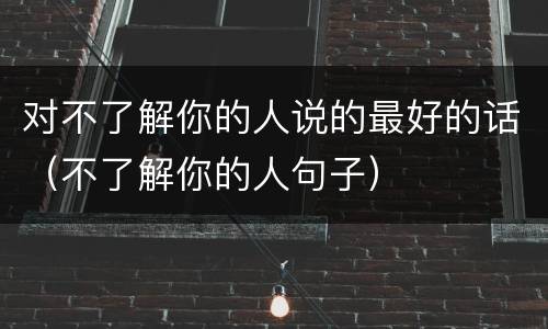 对不了解你的人说的最好的话（不了解你的人句子）