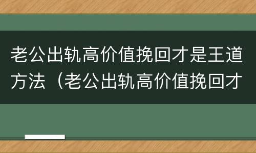 老公出轨高价值挽回才是王道方法（老公出轨高价值挽回才是王道方法吗）