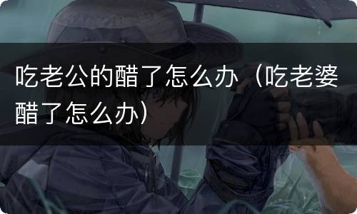 吃老公的醋了怎么办（吃老婆醋了怎么办）