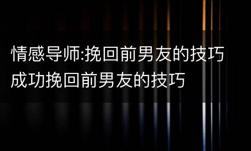 情感导师:挽回前男友的技巧 成功挽回前男友的技巧