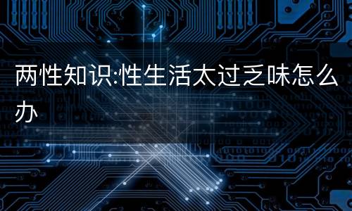 两性知识:性生活太过乏味怎么办