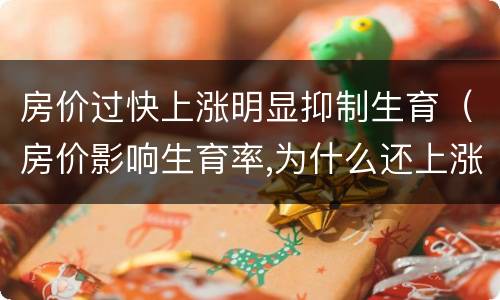房价过快上涨明显抑制生育（房价影响生育率,为什么还上涨）