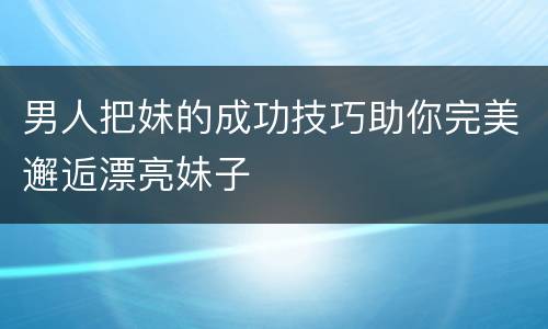 男人把妹的成功技巧助你完美邂逅漂亮妹子