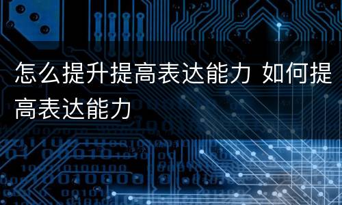 怎么提升提高表达能力 如何提高表达能力