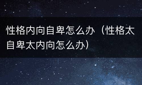 性格内向自卑怎么办（性格太自卑太内向怎么办）