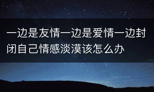 一边是友情一边是爱情一边封闭自己情感淡漠该怎么办