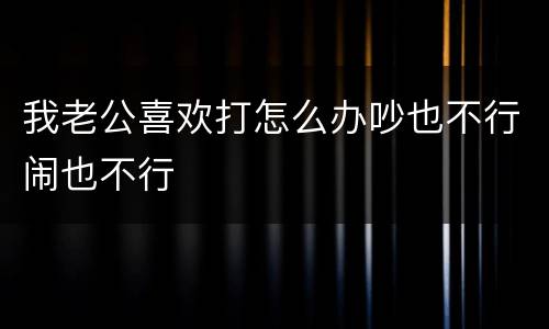 我老公喜欢打怎么办吵也不行闹也不行