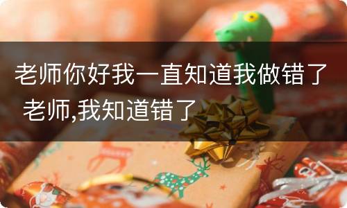 老师你好我一直知道我做错了 老师,我知道错了