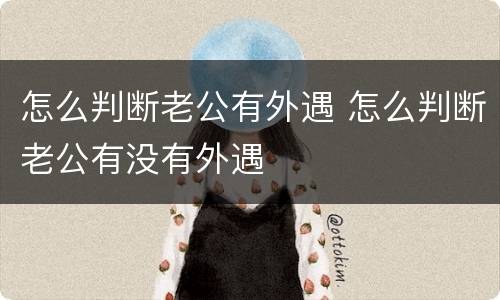 怎么判断老公有外遇 怎么判断老公有没有外遇