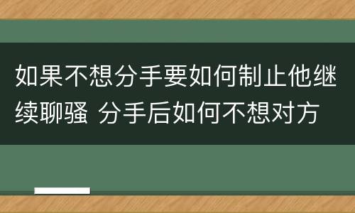 如果不想分手要如何制止他继续聊骚 分手后如何不想对方