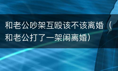 和老公吵架互殴该不该离婚（和老公打了一架闹离婚）
