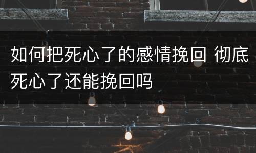 如何把死心了的感情挽回 彻底死心了还能挽回吗