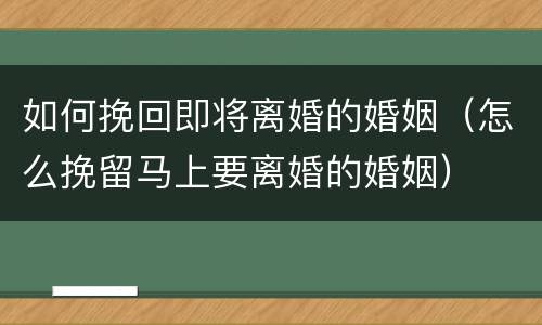 如何挽回即将离婚的婚姻（怎么挽留马上要离婚的婚姻）