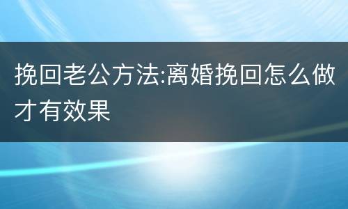 挽回老公方法:离婚挽回怎么做才有效果