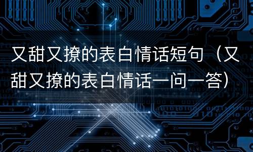 又甜又撩的表白情话短句（又甜又撩的表白情话一问一答）