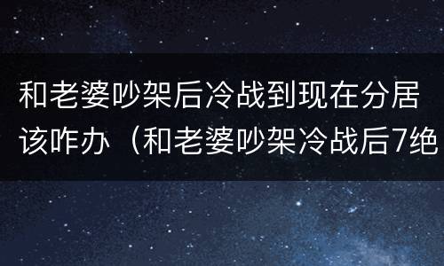 和老婆吵架后冷战到现在分居该咋办（和老婆吵架冷战后7绝招苦肉计）