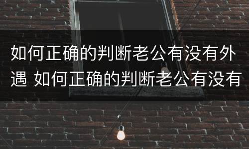 如何正确的判断老公有没有外遇 如何正确的判断老公有没有外遇的方法