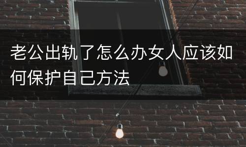老公出轨了怎么办女人应该如何保护自己方法