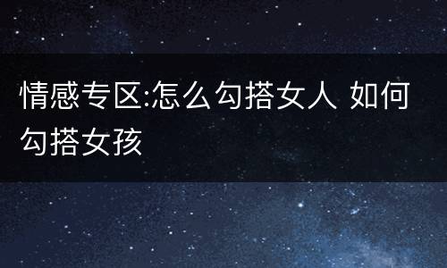 情感专区:怎么勾搭女人 如何勾搭女孩