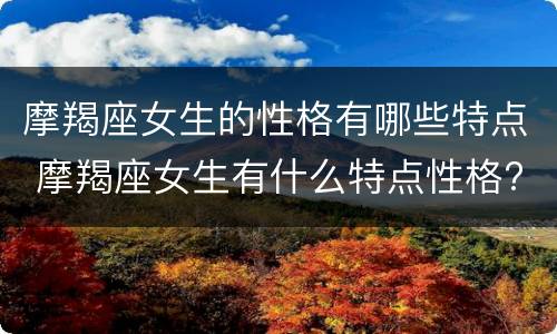 摩羯座女生的性格有哪些特点 摩羯座女生有什么特点性格?