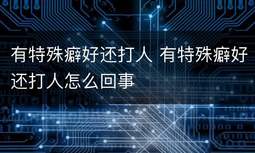 有特殊癖好还打人 有特殊癖好还打人怎么回事