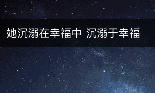 她沉溺在幸福中 沉溺于幸福