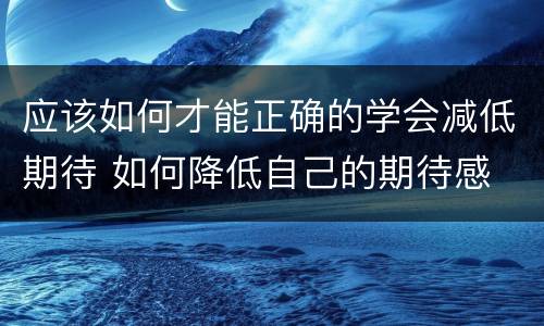 应该如何才能正确的学会减低期待 如何降低自己的期待感