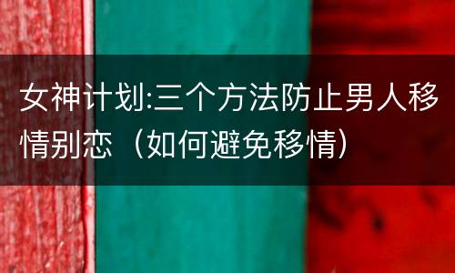 女神计划:三个方法防止男人移情别恋（如何避免移情）