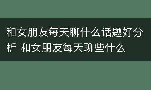 和女朋友每天聊什么话题好分析 和女朋友每天聊些什么