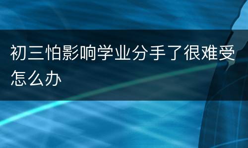 初三怕影响学业分手了很难受怎么办