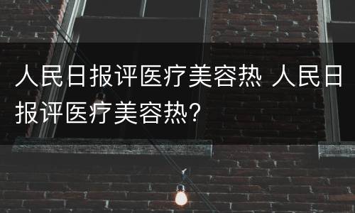 人民日报评医疗美容热 人民日报评医疗美容热?