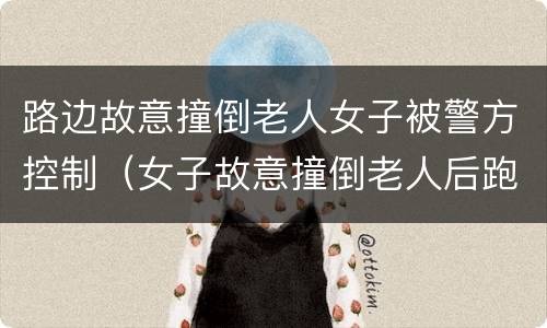 路边故意撞倒老人女子被警方控制（女子故意撞倒老人后跑路被抓）