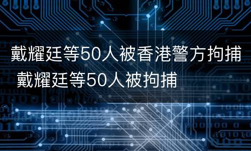 戴耀廷等50人被香港警方拘捕 戴耀廷等50人被拘捕