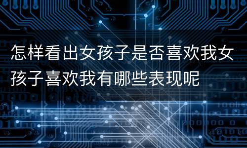 怎样看出女孩子是否喜欢我女孩子喜欢我有哪些表现呢