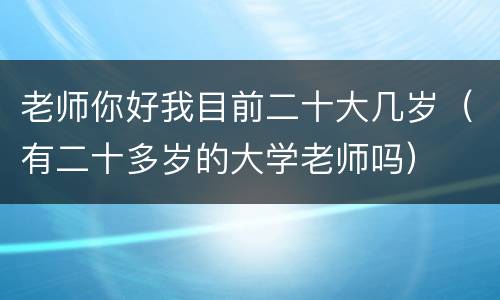 老师你好我目前二十大几岁（有二十多岁的大学老师吗）
